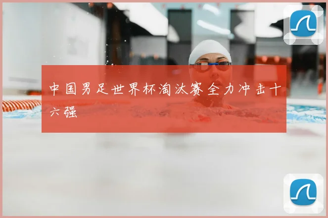 中国男足世界杯淘汰赛全力冲击十六强