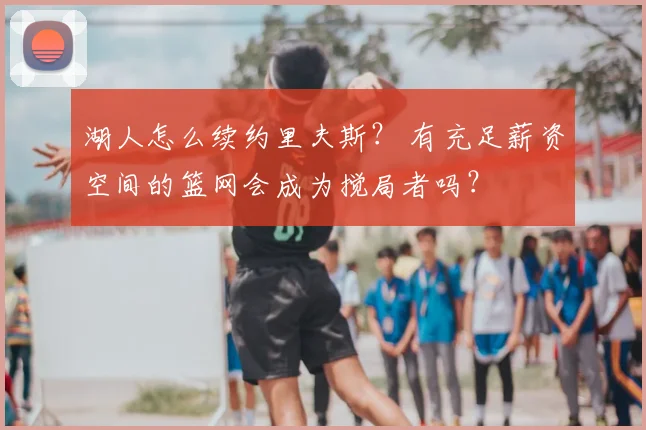 湖人怎么续约里夫斯? 有充足薪资空间的篮网会成为搅局者吗?