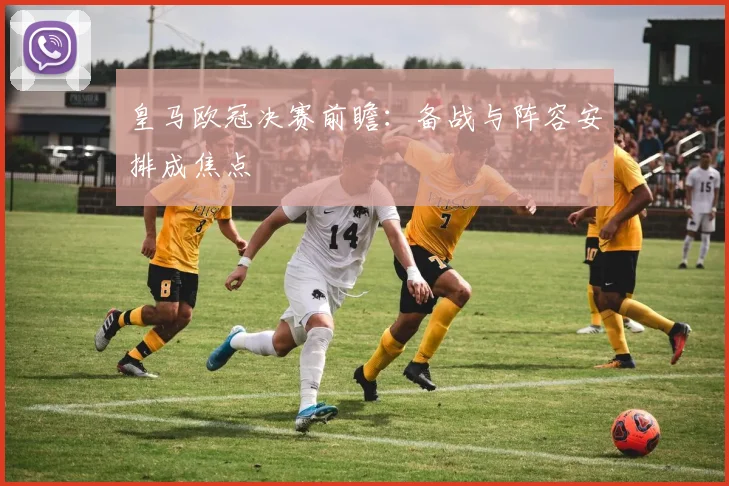 皇马欧冠决赛前瞻:备战与阵容安排成焦点