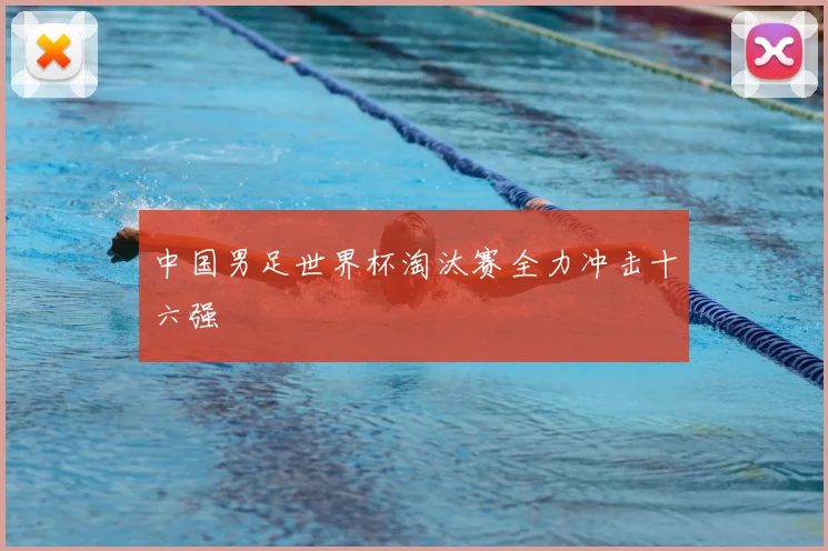 中国男足世界杯淘汰赛全力冲击十六强