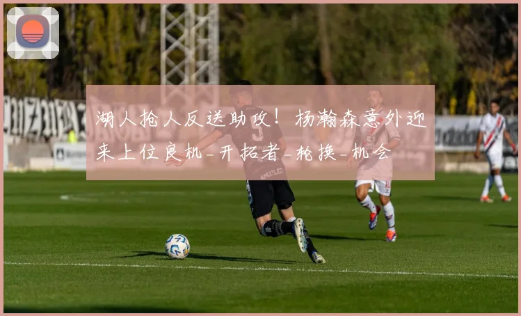 湖人抢人反送助攻!杨瀚森意外迎来上位良机_开拓者_轮换_机会