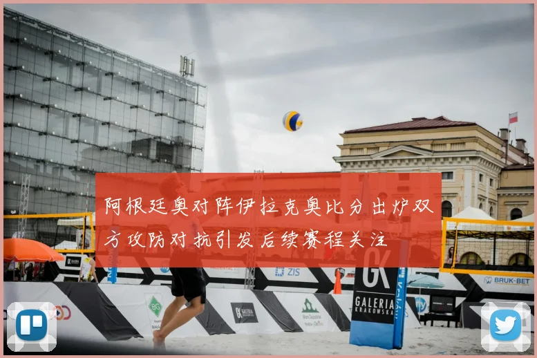 阿根廷奥对阵伊拉克奥比分出炉双方攻防对抗引发后续赛程关注