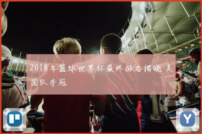 2018年篮球世界杯最终排名揭晓 美国队夺冠
