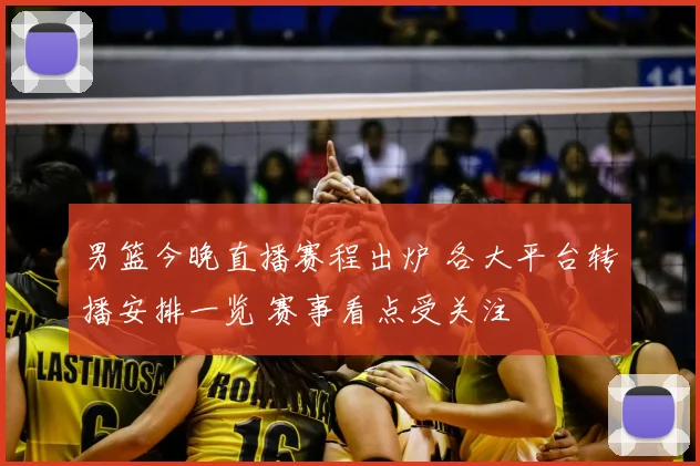 男篮今晚直播赛程出炉 各大平台转播安排一览 赛事看点受关注