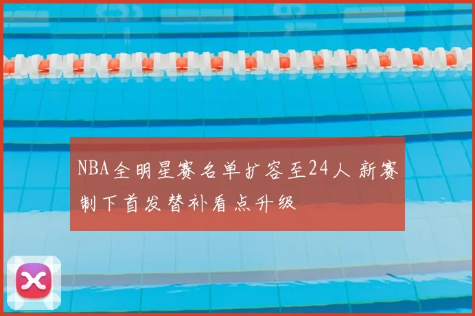 NBA全明星赛名单扩容至24人 新赛制下首发替补看点升级