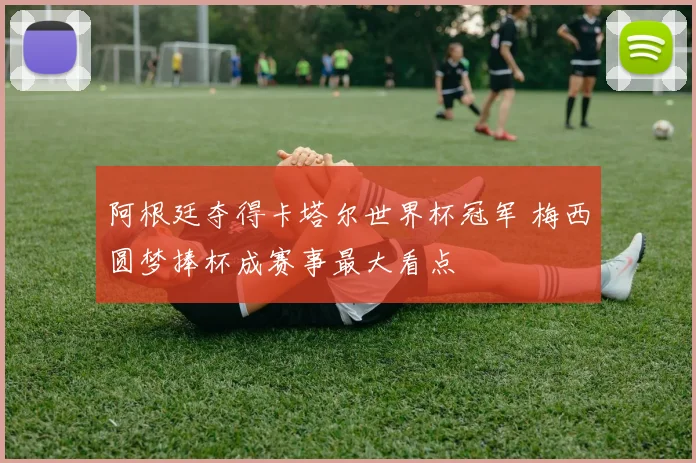 阿根廷夺得卡塔尔世界杯冠军 梅西圆梦捧杯成赛事最大看点