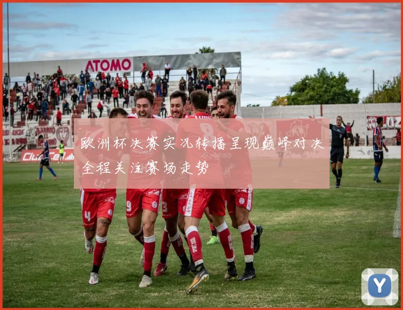 欧洲杯决赛实况转播呈现巅峰对决全程关注赛场走势