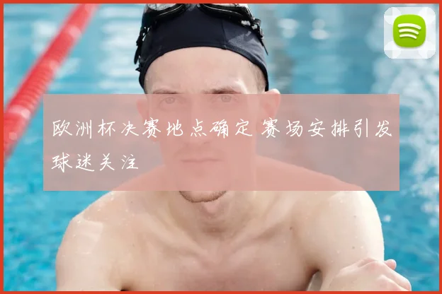 欧洲杯决赛地点确定 赛场安排引发球迷关注