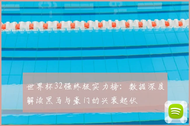 世界杯32强终极实力榜:数据深度解读黑马与豪门的兴衰起伏