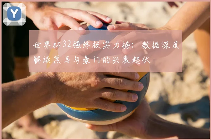 世界杯32强终极实力榜：数据深度解读黑马与豪门的兴衰起伏
