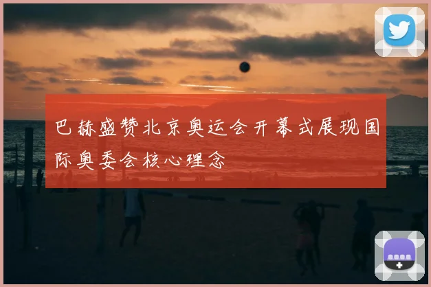 巴赫盛赞北京奥运会开幕式展现国际奥委会核心理念