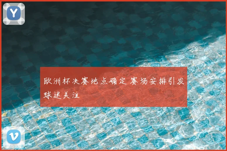 欧洲杯决赛地点确定 赛场安排引发球迷关注