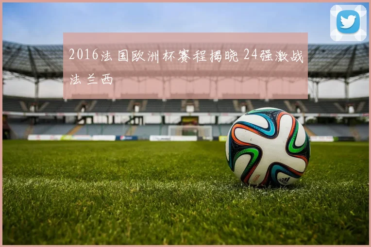 2016法国欧洲杯赛程揭晓 24强激战法兰西