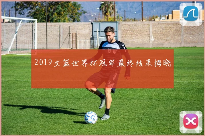 2019女篮世界杯冠军最终结果揭晓