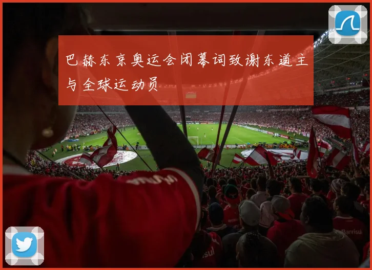 巴赫东京奥运会闭幕词致谢东道主与全球运动员