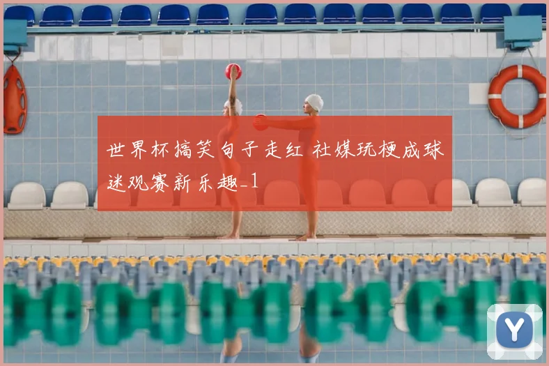 世界杯搞笑句子走红 社媒玩梗成球迷观赛新乐趣_1