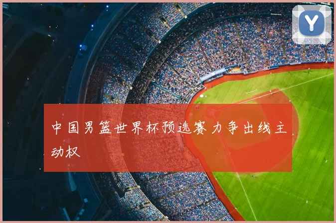 中国男篮世界杯预选赛力争出线主动权