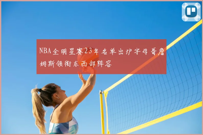 NBA全明星赛23年名单出炉字母哥詹姆斯领衔东西部阵容
