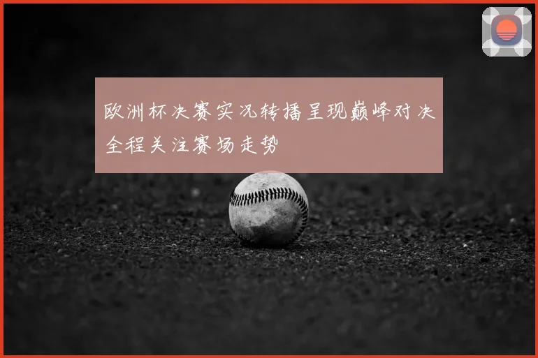 欧洲杯决赛实况转播呈现巅峰对决全程关注赛场走势