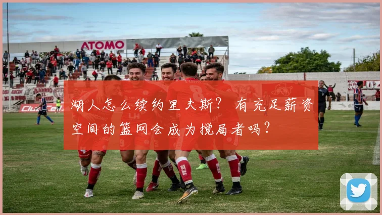 湖人怎么续约里夫斯? 有充足薪资空间的篮网会成为搅局者吗?