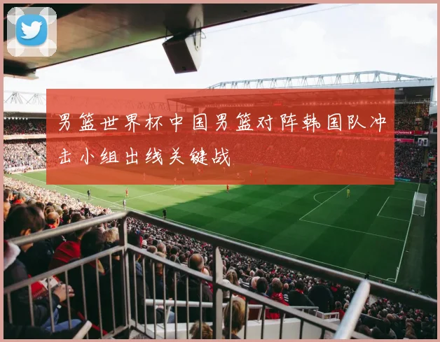 男篮世界杯中国男篮对阵韩国队冲击小组出线关键战